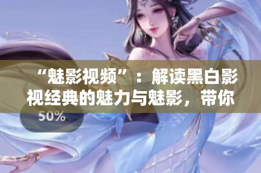“魅影視頻”：解讀黑白影視經(jīng)典的魅力與魅影，帶你進(jìn)入黑白電影的世界