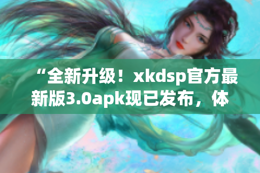 “全新升級(jí)！xkdsp官方最新版3.0apk現(xiàn)已發(fā)布，體驗(yàn)升級(jí)！”
