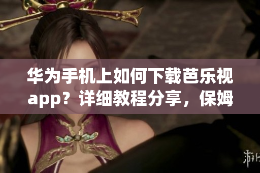華為手機(jī)上如何下載芭樂視app？詳細(xì)教程分享，保姆級(jí)指南！