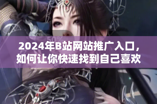 2024年B站網(wǎng)站推廣入口，如何讓你快速找到自己喜歡的內(nèi)容？