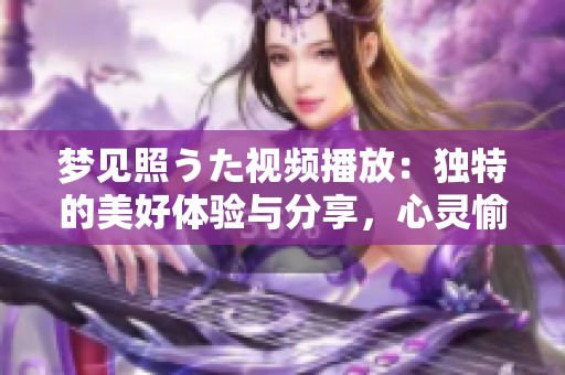 夢(mèng)見(jiàn)照うた視頻播放：獨(dú)特的美好體驗(yàn)與分享，心靈愉悅的視聽(tīng)盛宴