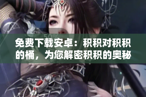 免費下載安卓：積積對積積的桶，為您解密積積的奧秘