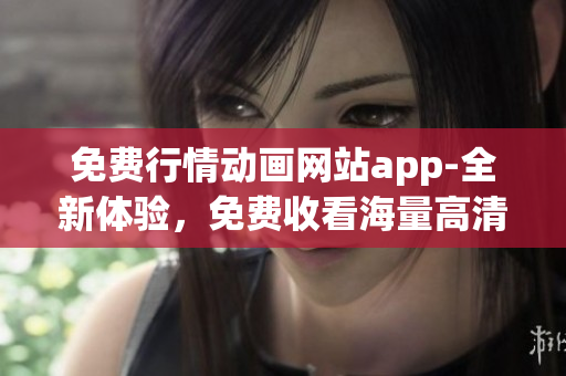 免費(fèi)行情動畫網(wǎng)站app-全新體驗(yàn)，免費(fèi)收看海量高清動畫資源