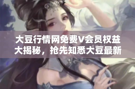 大豆行情網(wǎng)免費V會員權(quán)益大揭秘，搶先知悉大豆最新走勢！