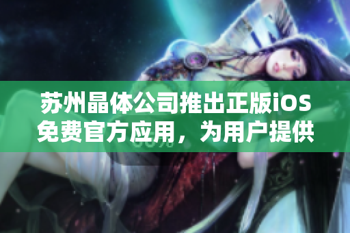 蘇州晶體公司推出正版iOS免費(fèi)官方應(yīng)用，為用戶提供優(yōu)質(zhì)體驗(yàn)