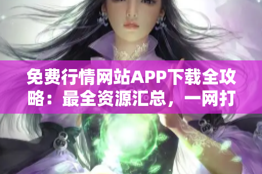 免費(fèi)行情網(wǎng)站APP下載全攻略：最全資源匯總，一網(wǎng)打盡，實(shí)用便捷！