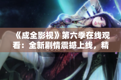 《成全影視》第六季在線(xiàn)觀看：全新劇情震撼上線(xiàn)，精彩紛呈的電視劇推薦
