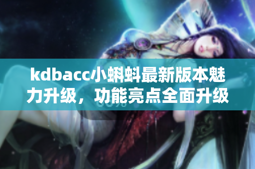 kdbacc小蝌蚪最新版本魅力升級(jí)，功能亮點(diǎn)全面升級(jí)