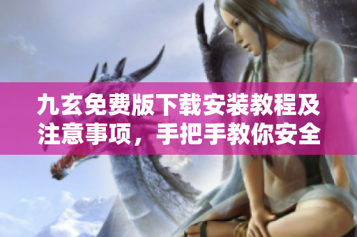 九玄免費(fèi)版下載安裝教程及注意事項(xiàng)，手把手教你安全、快速安裝使用九玄免費(fèi)版