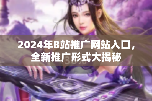 2024年B站推廣網(wǎng)站入口，全新推廣形式大揭秘