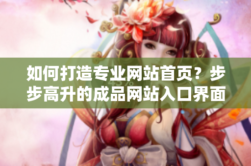 如何打造專(zhuān)業(yè)網(wǎng)站首頁(yè)？步步高升的成品網(wǎng)站入口界面設(shè)計(jì)【非常實(shí)用】