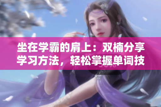 坐在學(xué)霸的肩上：雙楠分享學(xué)習(xí)方法，輕松掌握單詞技巧