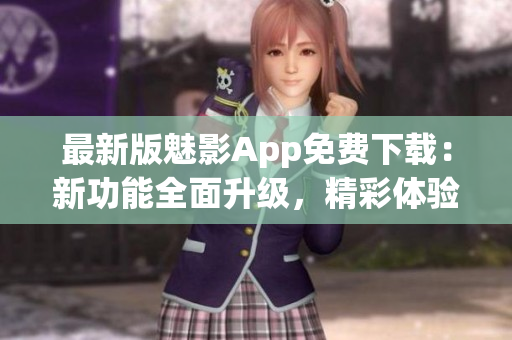 最新版魅影App免費(fèi)下載：新功能全面升級(jí)，精彩體驗(yàn)等你來體驗(yàn)