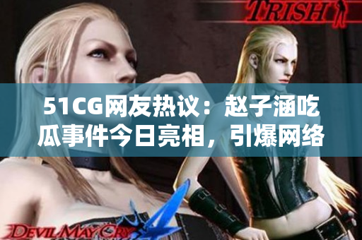 51CG網(wǎng)友熱議：趙子涵吃瓜事件今日亮相，引爆網(wǎng)絡(luò)熱議