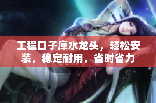 工程口子庫(kù)水龍頭，輕松安裝，穩(wěn)定耐用，省時(shí)省力