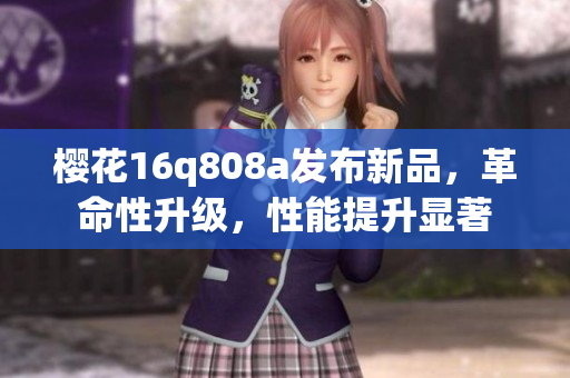 櫻花16q808a發(fā)布新品，革命性升級，性能提升顯著