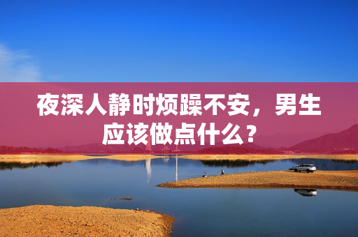 夜深人靜時(shí)煩躁不安，男生應(yīng)該做點(diǎn)什么？