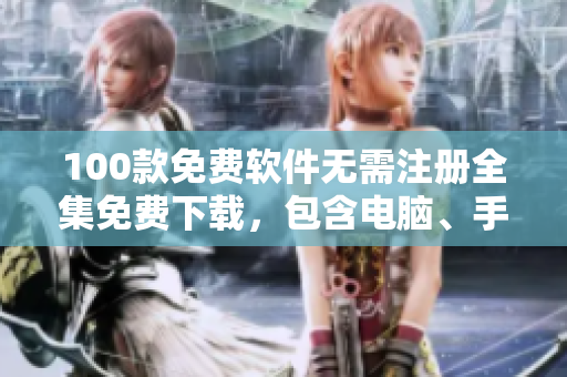 100款免費(fèi)軟件無(wú)需注冊(cè)全集免費(fèi)下載，包含電腦、手機(jī)、平板、筆記本等常用設(shè)備軟件大全