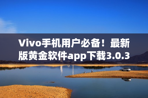 Vivo手機(jī)用戶必備！最新版黃金軟件app下載3.0.3，助您暢享炫酷功能