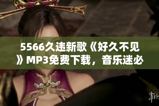 5566久違新歌《好久不見》MP3免費(fèi)下載，音樂迷必聽！