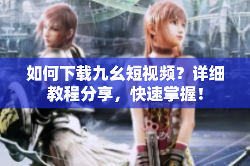 如何下載九幺短視頻？詳細(xì)教程分享，快速掌握！