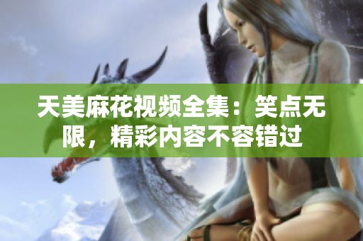 天美麻花視頻全集：笑點無限，精彩內(nèi)容不容錯過