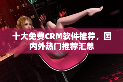 十大免費CRM軟件推薦，國內(nèi)外熱門推薦匯總