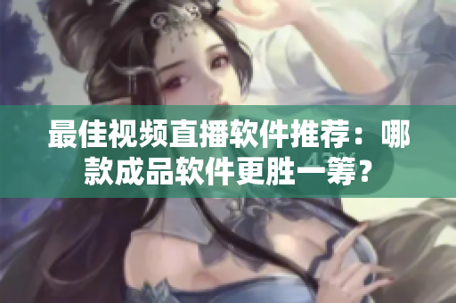 最佳視頻直播軟件推薦：哪款成品軟件更勝一籌？
