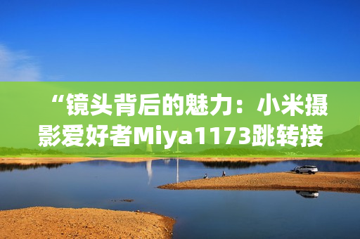 “鏡頭背后的魅力：小米攝影愛好者M(jìn)iya1173跳轉(zhuǎn)接口揭秘”