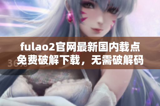 fulao2官網(wǎng)最新國內(nèi)載點免費破解下載，無需破解碼完全免費 - 快速、安全、穩(wěn)定！
