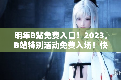 明年B站免費入口！2023，B站特別活動免費入場！快來加入B站的守望者們！