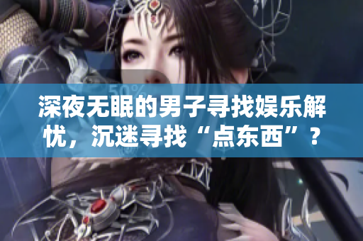 深夜無眠的男子尋找娛樂解憂，沉迷尋找“點東西”？