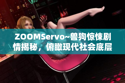 ZOOMServo~獸狗驚悚劇情揭秘，俯瞰現(xiàn)代社會底層 生活荒誕真相深藏陰影