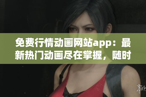 免費行情動畫網(wǎng)站app：最新熱門動畫盡在掌握，隨時隨地暢享精彩！