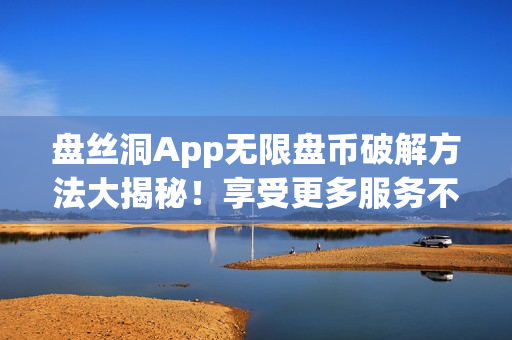 盤絲洞App無限盤幣破解方法大揭秘！享受更多服務不再受限