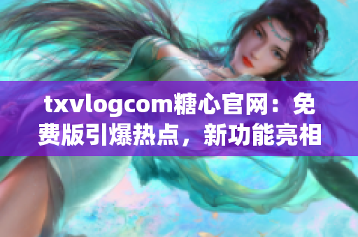 txvlogcom糖心官網(wǎng)：免費版引爆熱點，新功能亮相