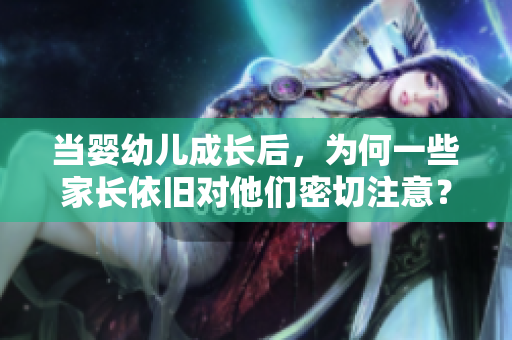 當(dāng)嬰幼兒成長后，為何一些家長依舊對他們密切注意？