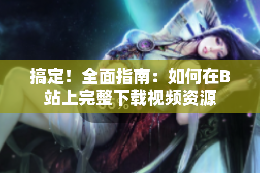 搞定！全面指南：如何在B站上完整下載視頻資源