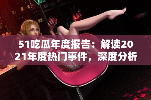51吃瓜年度報告：解讀2021年度熱門事件，深度分析熱點話題