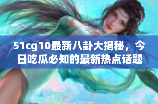 51cg10最新八卦大揭秘，今日吃瓜必知的最新熱點(diǎn)話題