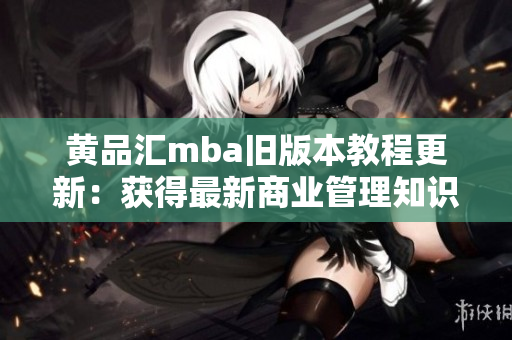 黃品匯mba舊版本教程更新：獲得最新商業(yè)管理知識，提升職業(yè)競爭力