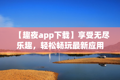 【趣夜app下載】享受無盡樂趣，輕松暢玩最新應(yīng)用
