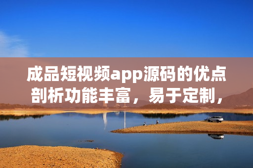 成品短視頻app源碼的優(yōu)點剖析功能豐富，易于定制，安全穩(wěn)定，用戶體驗優(yōu)秀