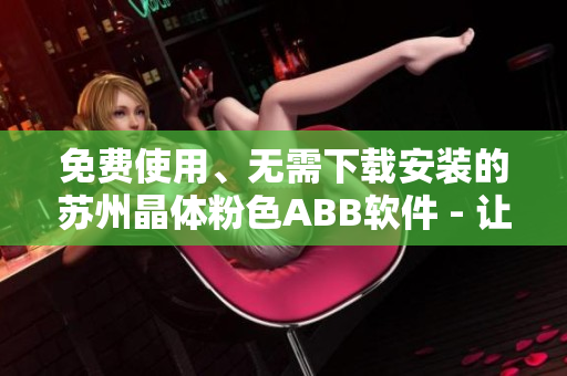 免費(fèi)使用、無需下載安裝的蘇州晶體粉色ABB軟件 - 讓你的工作更加高效