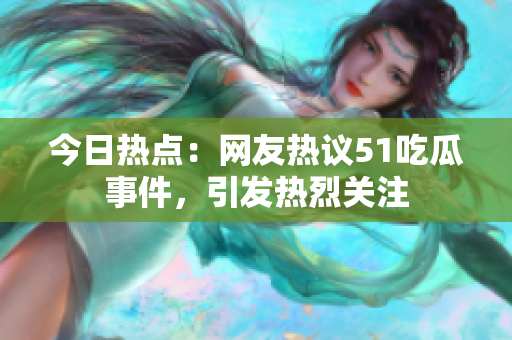 今日熱點：網(wǎng)友熱議51吃瓜事件，引發(fā)熱烈關(guān)注