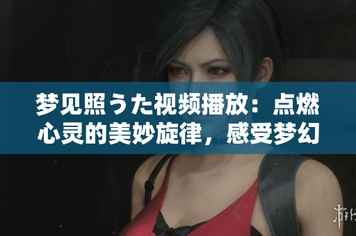 夢見照うた視頻播放：點燃心靈的美妙旋律，感受夢幻音樂的魔力