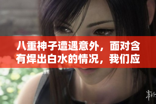 八重神子遭遇意外，面對含有焊出白水的情況，我們應(yīng)該如何處理？