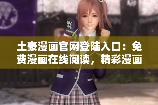 土豪漫畫官網(wǎng)登陸入口：免費漫畫在線閱讀，精彩漫畫盡在其中