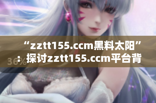 “zztt155.ccm黑料太陽”：探討zztt155.ccm平臺背后運(yùn)營及黑料事件
