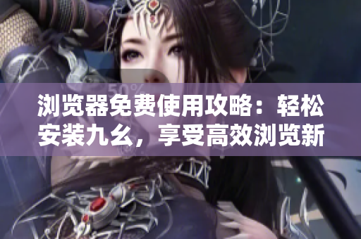 瀏覽器免費使用攻略：輕松安裝九幺，享受高效瀏覽新體驗